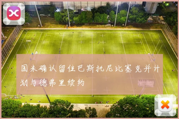 国米确认留住巴斯托尼比塞克并计划与德弗里续约