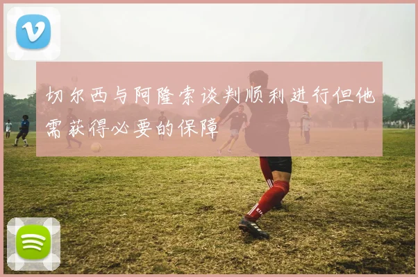 切尔西与阿隆索谈判顺利进行但他需获得必要的保障