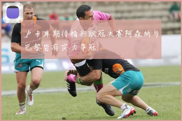 卢卡库期待精彩欧冠决赛阿森纳与巴黎皆有实力争冠