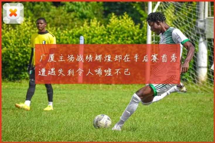 广厦主场战绩辉煌却在季后赛首秀遭遇失利令人唏嘘不已