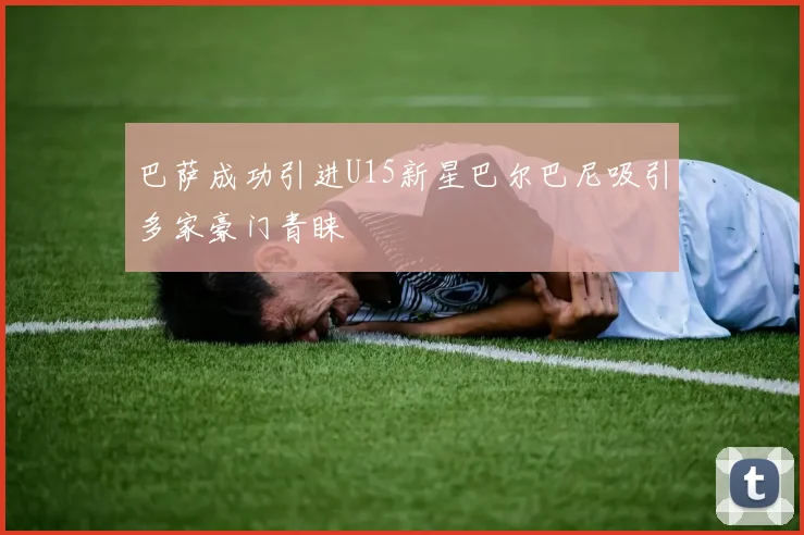 巴萨成功引进U15新星巴尔巴尼吸引多家豪门青睐