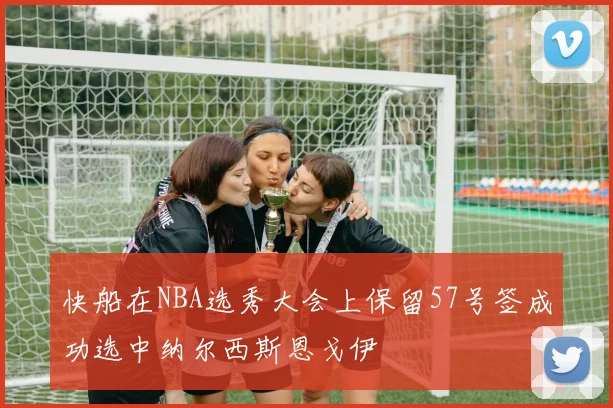 快船在NBA选秀大会上保留57号签成功选中纳尔西斯恩戈伊