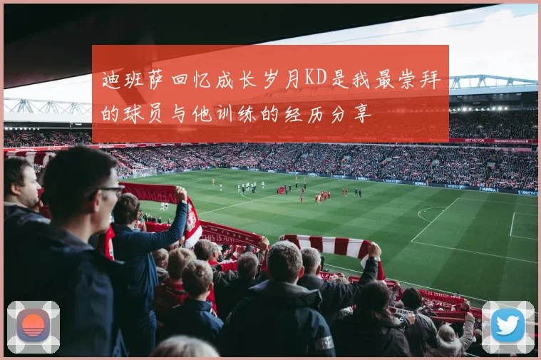 迪班萨回忆成长岁月KD是我最崇拜的球员与他训练的经历分享