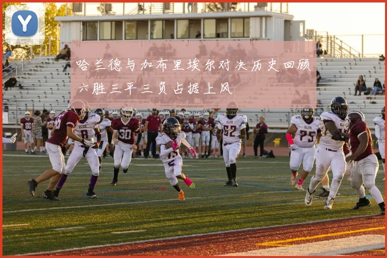 哈兰德与加布里埃尔对决历史回顾六胜三平三负占据上风