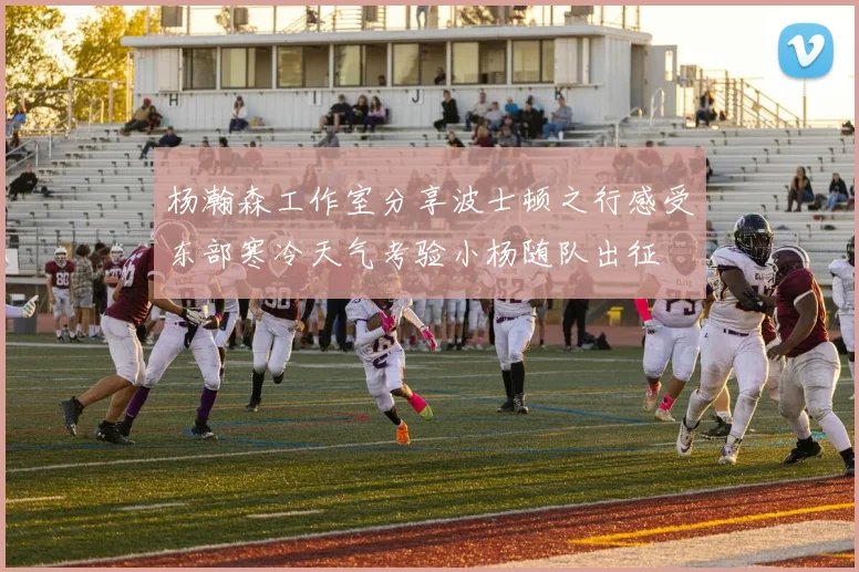 杨瀚森工作室分享波士顿之行感受东部寒冷天气考验小杨随队出征