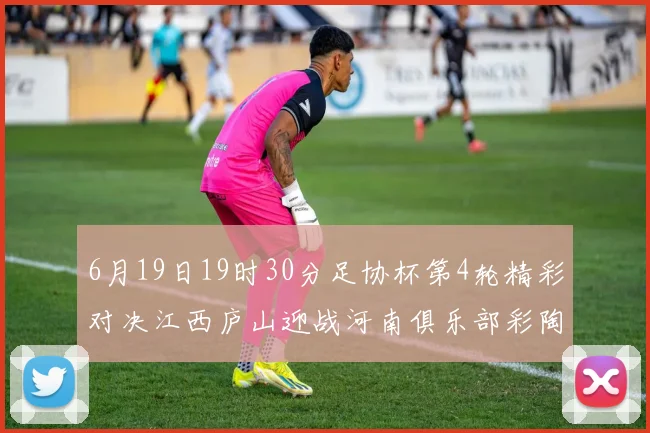 6月19日19时30分足协杯第4轮精彩对决江西庐山迎战河南俱乐部彩陶坊