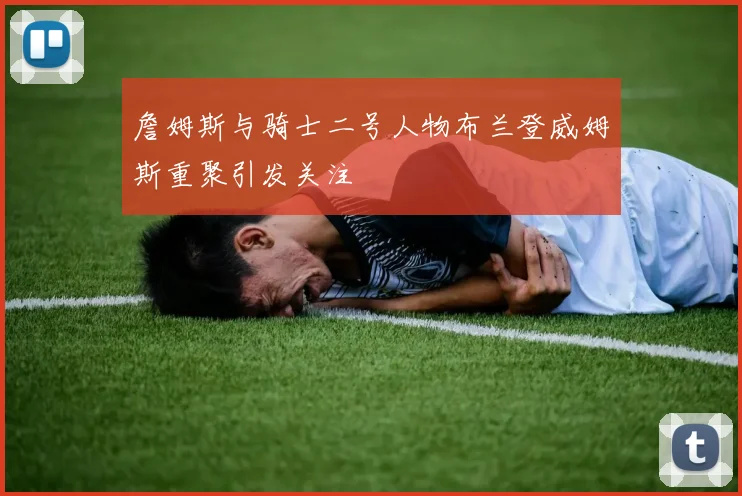 詹姆斯与骑士二号人物布兰登威姆斯重聚引发关注