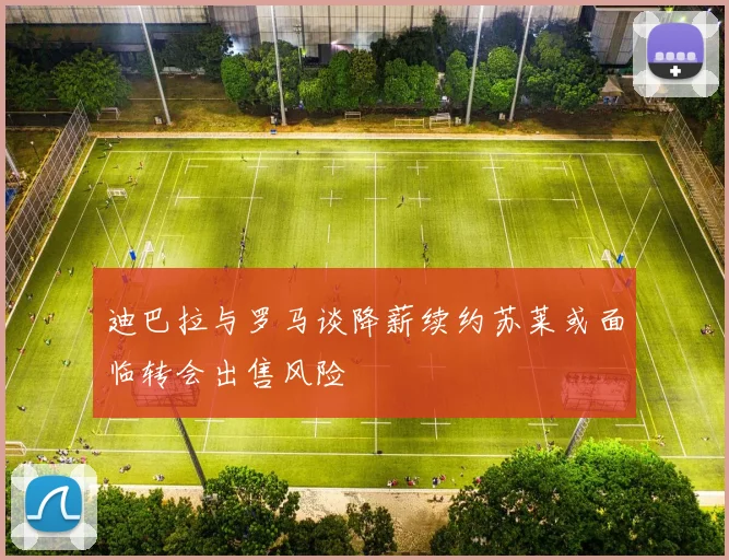 迪巴拉与罗马谈降薪续约苏莱或面临转会出售风险