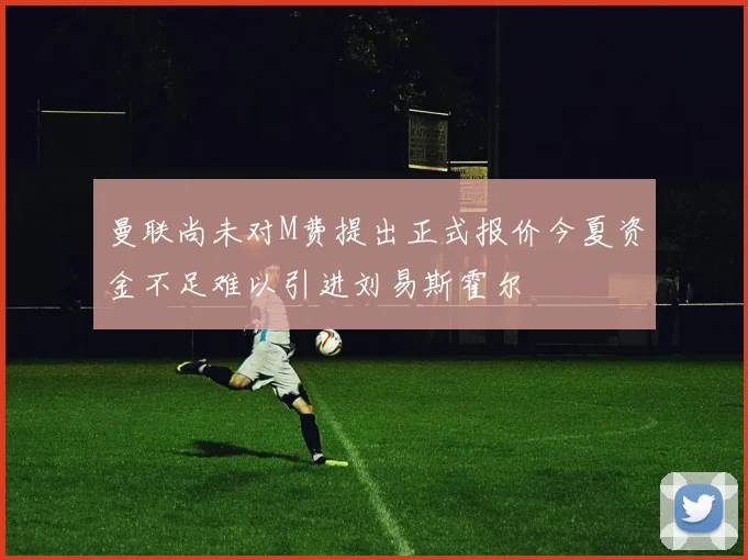 曼联尚未对M费提出正式报价今夏资金不足难以引进刘易斯霍尔