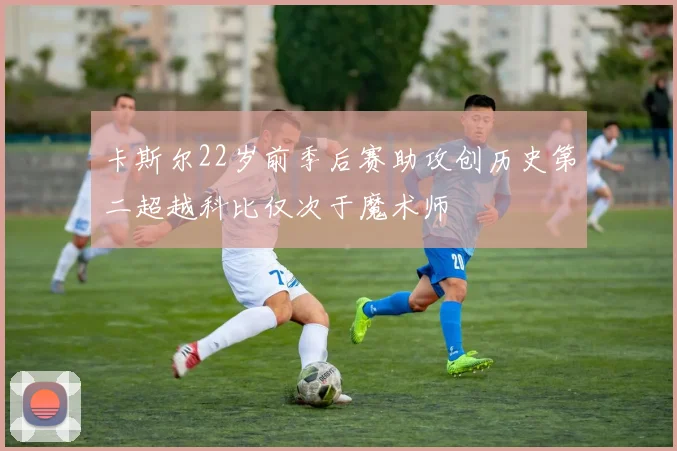 卡斯尔22岁前季后赛助攻创历史第二超越科比仅次于魔术师