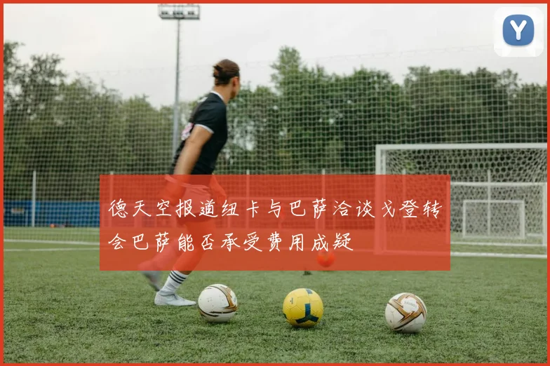 德天空报道纽卡与巴萨洽谈戈登转会巴萨能否承受费用成疑