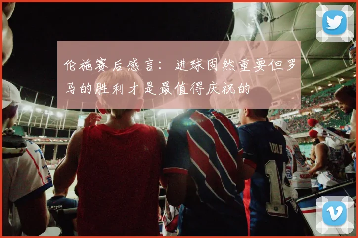 伦施赛后感言：进球固然重要但罗马的胜利才是最值得庆祝的