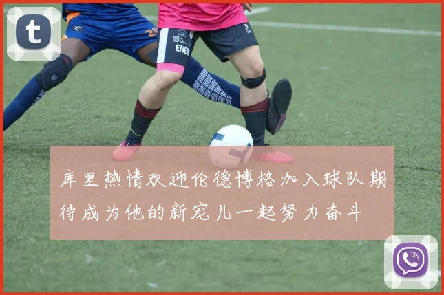 库里热情欢迎伦德博格加入球队期待成为他的新宠儿一起努力奋斗