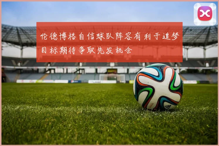 伦德博格自信球队阵容有利于追梦目标期待争取先发机会