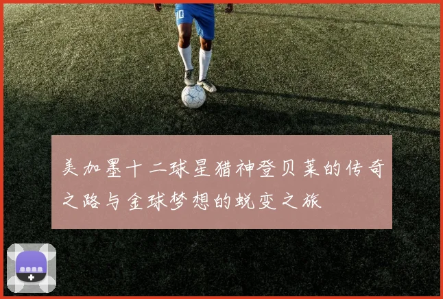 美加墨十二球星猎神登贝莱的传奇之路与金球梦想的蜕变之旅