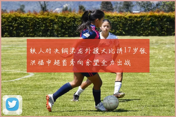 铁人对决铜梁龙外援大比拼17岁张洪福中超首秀向余望全力出战
