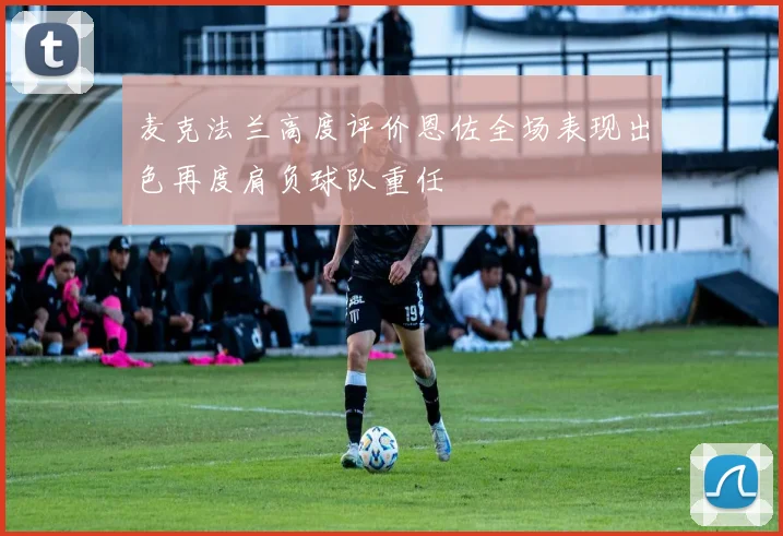 麦克法兰高度评价恩佐全场表现出色再度肩负球队重任