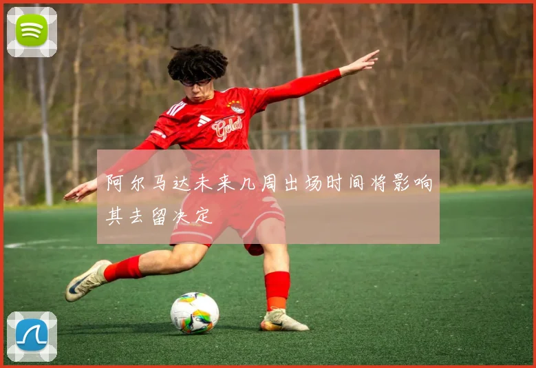 阿尔马达未来几周出场时间将影响其去留决定