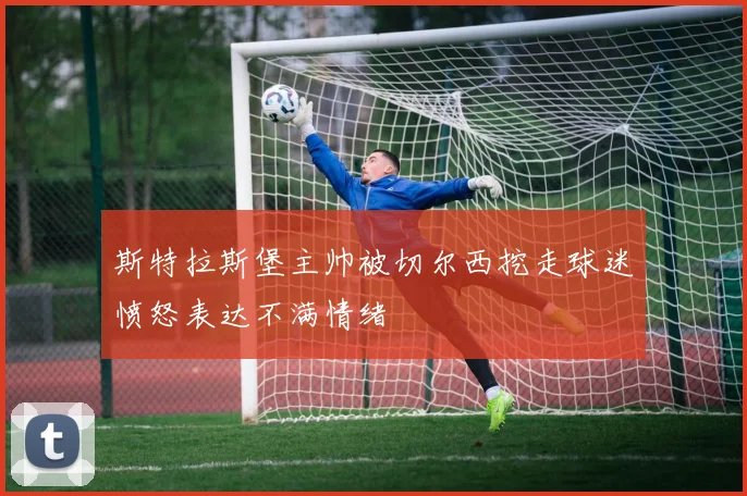 斯特拉斯堡主帅被切尔西挖走球迷愤怒表达不满情绪
