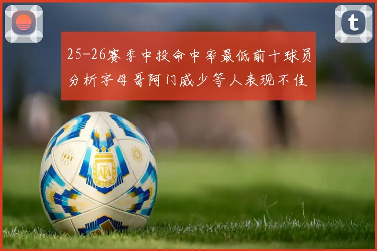 25-26赛季中投命中率最低前十球员分析字母哥阿门威少等人表现不佳