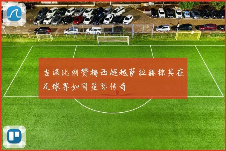 吉诺比利赞梅西超越萨拉赫称其在足球界如同星际传奇