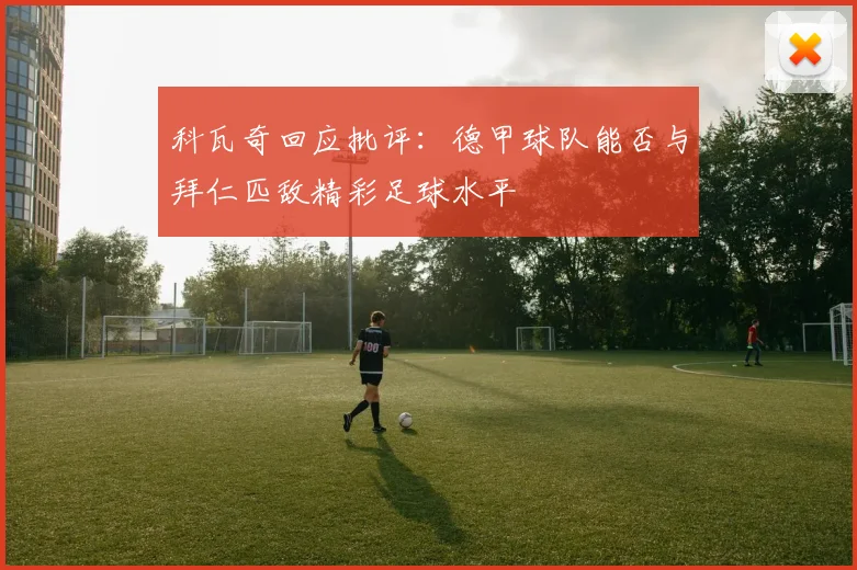 科瓦奇回应批评：德甲球队能否与拜仁匹敌精彩足球水平