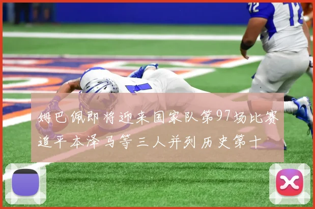 姆巴佩即将迎来国家队第97场比赛追平本泽马等三人并列历史第十