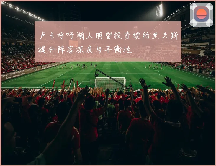 卢卡呼吁湖人明智投资续约里夫斯提升阵容深度与平衡性
