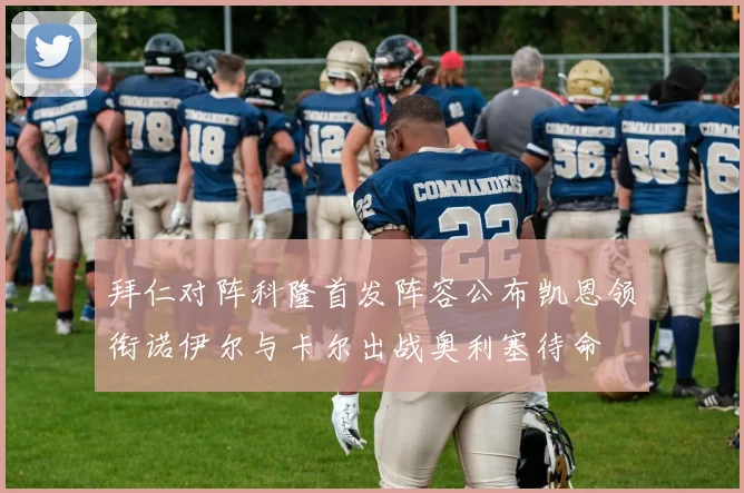拜仁对阵科隆首发阵容公布凯恩领衔诺伊尔与卡尔出战奥利塞待命