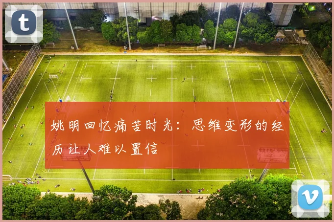 姚明回忆痛苦时光：思维变形的经历让人难以置信